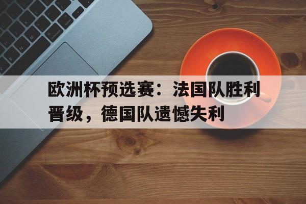 大发娱乐官方网站-欧洲杯预选赛：法国队胜利晋级，德国队遗憾失利(欧洲杯预选赛法国队胜利晋级,德国队遗憾失利了)