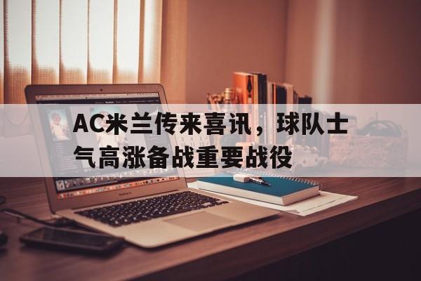 AC米兰传来喜讯，球队士气高涨备战重要战役的简单介绍