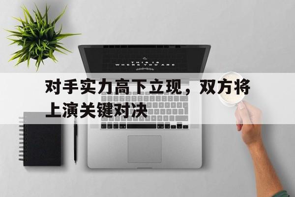 大发娱乐官方网站-关于对手实力高下立现，双方将上演关键对决的信息