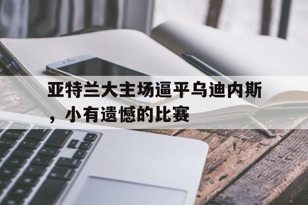 大发娱乐登录入口-包含亚特兰大主场逼平乌迪内斯，小有遗憾的比赛的词条