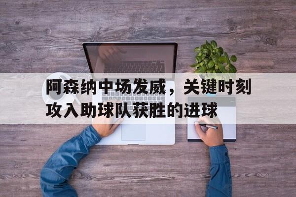 大发娱乐登录入口-阿森纳中场发威，关键时刻攻入助球队获胜的进球的简单介绍
