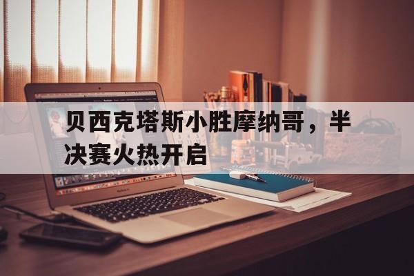 大发娱乐官网-贝西克塔斯小胜摩纳哥，半决赛火热开启的简单介绍