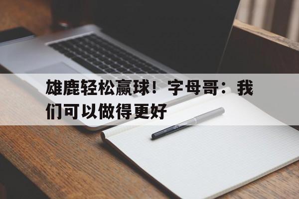 大发娱乐平台-雄鹿主帅字母哥取得很好进展 但无复出时间表