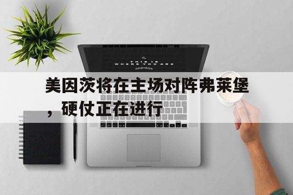 关于美因茨将在主场对阵弗莱堡，硬仗正在进行的信息