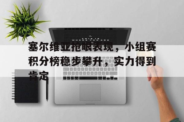 大发娱乐平台-关于塞尔维亚抢眼表现，小组赛积分榜稳步攀升，实力得到肯定的信息