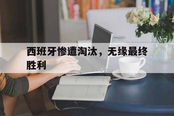 大发娱乐官网-西班牙惨遭淘汰,无缘最终胜利的原因