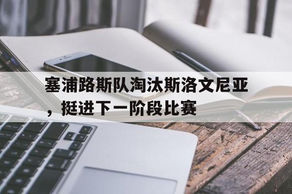 大发娱乐-塞浦路斯队淘汰斯洛文尼亚,挺进下一阶段比赛的是谁